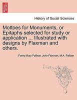 Mottoes for Monuments, or Epitaphs selected for study or application ... Illustrated with designs by Flaxman and others. 1241131813 Book Cover