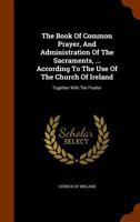 The Book of Common Prayer, and Administration of the Sacraments, ... According to the Use of the Church of Ireland: Together with the Psalter 1174917717 Book Cover