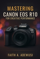 Mastering Canon EOS R10 for Creative Performance: Unlocking the Full Potential of Your Camera with Easy -to-Follow Tips and Tricks B0FCD17T4B Book Cover