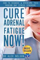 Cure Adrenal Fatigue Now!: How to Diagnose & Overcome This Modern Day Stress Syndrome 1502390698 Book Cover
