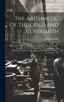 The Arithmetic Of The Gold And Silversmith: Prepared For The Use Of Jewelers, Founders, Merchants, Etc., Especially For Those Engaged In The ... Metals, The Mixing Of Various Substances, Etc 1019704799 Book Cover