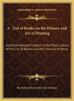 A List of Books on the History and Art of Printing and Some Related Subjects in the Public Library of the City of Boston and the Libraries of Harvard College and the Boston Athenaeum 1146171986 Book Cover