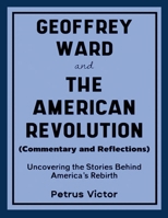 Geoffrey Ward and The American Revolution (Commentary and Reflections): Uncovering the Stories Behind America's Rebirth 1257021907 Book Cover