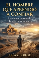 EL HOMBRE QUE APRENDIÓ A CONFIAR: Lecciones eternas de la vida de Abraham (Spanish Edition) B0GXG2W1WY Book Cover