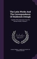 The Latin Works And The Correspondence Of Huldreich Zwingli: Together With Selections From His German Works; Volume 2 1017845719 Book Cover