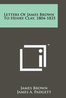 Letters of James Brown to Henry Clay, 1804-1835 1258167425 Book Cover