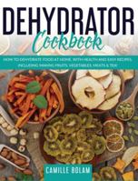 Dehydrator Cookbook: How to Dehydrate Food at Home, with Health and Easy Recipes, Including Making Fruits, Vegetables, Meats & Tea! 1801091676 Book Cover