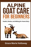 Alpine Goat Care For Beginners: Health, Shelter, And Milking For Home Dairy B0FNCM8KL5 Book Cover