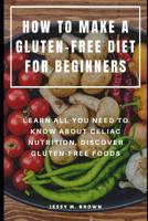 How to Make a Gluten-Free Diet for Beginners: Learn All You Need to Know about Celiac Nutrition, Discover Gluten-Free Foods 1073730670 Book Cover