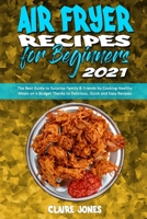 Air Fryer Recipes For Beginners 2021: The Best Guide to Surprise Family & Friends by Cooking Healthy Meals on a Budget Thanks to Delicious, Quick and Easy Recipes 1801945497 Book Cover