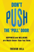 Don't Push The 'Pull' Door: Happiness and Wellbeing are Much Closer Than You Think 1739789008 Book Cover