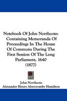 Notebook Of John Northcote: Containing Memoranda Of Proceedings In The House Of Commons During The First Session Of The Long Parliament, 1640 1165481847 Book Cover