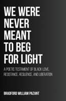 We Were Never Meant To Beg For Light: A Poetic Testament of Black Love, Resistance, Resilience, and Liberation 166296756X Book Cover