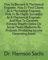 How To Become A Mechanical Engineer, How To Find Clients As A Mechanical Engineer, How To Be Highly Successful As A Mechanical Engineer, And How To ... Profusely Producing Income Generating Assets B08RRDTB15 Book Cover