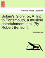 Britain's glory; or, a trip to Portsmouth. A musical entertainment, in one act, as performed at the Theatre-Royal, in the Hay-Market, ... By the late Mr. Benson, ... 1241020698 Book Cover