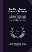 Liability of Common Carriers to Employees: Hearings [Feb. 20, 1908] Before a Subcommittee of the Committee on the Judiciary, United States Senate, on 1378042751 Book Cover