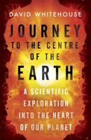 Journey to the Centre of the Earth: The Remarkable Voyage of Scientific Discovery into the Heart of Our World 1780228708 Book Cover