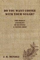 Do You Want Coffee with Your Sugar?: The Perils and Bliss of Running a Coffee Shop 1519680775 Book Cover
