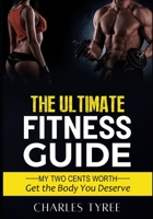 THE ULTIMATE FITNESS GUIDE: MY TWO CENTS WORTH; GET THE BODY THAT YOU DESERVE B0C2SW3F6K Book Cover