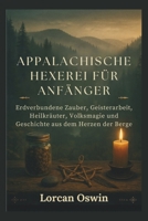 APPALACHISCHE HEXEREI FÜR ANFÄNGER: Erdverbundene Zauber, Geisterarbeit, Heilkräuter, Volksmagie und Geschichte aus dem Herzen der Berge (German Edition) B0GBVTGQ8V Book Cover