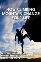 How Climbing Mountain Change Your Life Lessons Learned About Mental Strength, Friendship, Habits And More: The Mountain Trail And Its Message B08SB53X1D Book Cover