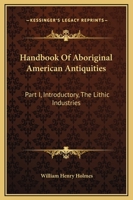 Handbook Of Aboriginal American Antiquities: Part I, Introductory, The Lithic Industries 1163112623 Book Cover