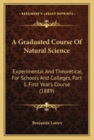 A Graduated Course Of Natural Science: Experimental And Theoretical, For Schools And Colleges, Part 1, First Year's Course 1436729378 Book Cover