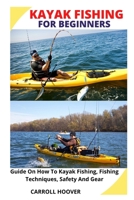 KAYAK FISHING FOR BEGINNERS: Guide On How To Kayak Fishing, Fishing Techniques, Safety And Gear B09TJNSH6G Book Cover