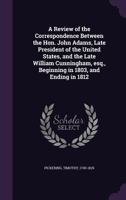A Review of the Correspondence Between the Hon. John Adams, Late President of the United States, and the Late Wm. Cunningham, Esq., Beginning in 1803, and Ending in 1812 1149534818 Book Cover