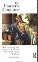 The Usurer's Daughter: Male Friendship and Fictions of Women in Sixteenth Century England 0415162610 Book Cover
