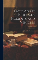 Facts About Processes, Pigments, and Vehicles: A Manual for art Students 1019447621 Book Cover