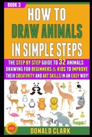 How To Draw Animals In Simple Steps: The  Guide To 32 Animals Drawing For Beginners & Kids To Improve Their Creativity And Art Skills In An Easy Way! (BOOK 3). B086Y5L21X Book Cover
