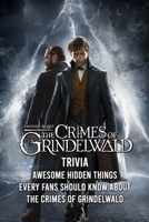 The Crimes Of Grindelwald Trivia: Awesome Hidden Things Every Fans Should Know About The Crimes Of Grindelwald B09T7TRD65 Book Cover