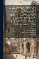 A Martyrology of the Churches of Christ, Commonly Called Baptists, During the era of the Reformation 1022031953 Book Cover