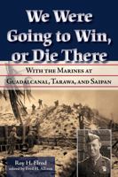 We Were Going to Win, Or Die There: With the Marines at Guadalcanal, Tarawa, and Saipan 1574416898 Book Cover