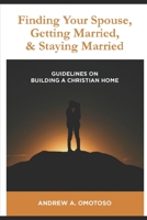 FINDING YOUR SPOUSE, GETTING MARRIED & STAYING MARRIED: Guidelines in Building A Christian Home (Encourager Publications) B08CJR218L Book Cover