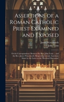 Assertions of a Roman Catholic Priest Examined and Exposed: Or the Correspondence Between the Rev. John Venn ... and the Rev. James Waterworth: ... by the Latter at the 'hereford Discussion' 1021070572 Book Cover