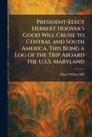 President-Elect Herbert Hoover's Good Will Cruise to Central and South America, This Being a Log of the Trip Aboard the U.S.S. Maryland 1025684567 Book Cover