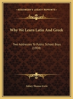 Why We Learn Latin And Greek: Two Addresses To Public School Boys 1120956714 Book Cover