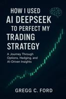 How I Used AI DeepSeek to Perfect My Trading Strategy: A Journey Through Options, Hedging, and AI-Driven Insights B0G29YSVT1 Book Cover