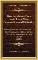 River Regulation, Flood Control, And Water Conservation And Utilization: Hearings Before The Committee On Commerce, United States Senate, Sixty-Fourth Congress, Second Session 1164941577 Book Cover