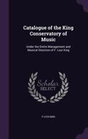 Catalogue of the King Conservatory of Music: Under the Entire Management and Musical Direction of F. Loui King 1347129022 Book Cover