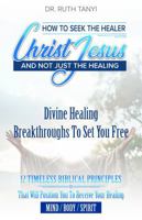 How To Seek The Healer Christ Jesus and Not Just The Healing: Divine Healing Breakthroughs to Set You Free! 12 TIMELESS BIBLICAL PRINCIPLES That Will ... You to Receive Your Healing MIND/BODY /SPIRIT 0998668982 Book Cover