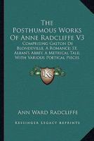 The Posthumous Works Of Anne Radcliffe V3: Comprising Gaston De Blondeville, A Romance; St. Alban's Abbey, A Metrical Tale; With Various Poetical Pieces 137786782X Book Cover