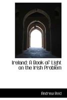 Ireland: A Book of Light on the Irish Problem, Contributed in Union by a Number of Leading Irishmen and Englishmen 3744717208 Book Cover