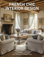 French Chic Interior Design: Elegant Parisian Style and Timeless European Living B0H1HMX3GM Book Cover