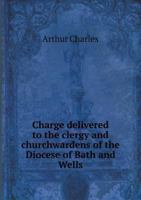 Charge Delivered to the Clergy and Churchwardens of the Diocese of Bath and Wells 5518703643 Book Cover