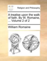 A treatise upon the walk of faith. By W. Romaine, ... Volume 2 of 2 1170719546 Book Cover