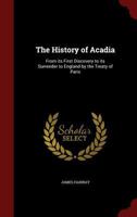 The History Of Acadia: From Its Discovery To Its Surrender To England By The Treaty Of Paris 1241556776 Book Cover