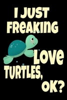I Just Freaking Love Turtles Ok? Sea Turtle Beach Lover: Cool Sea Turtle Funny Turtle Aquatic Ocean Animal Journal 120' 6x9 ( Turtle Themed Book) 1679157337 Book Cover